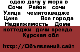 сдаю дачу у моря в Сочи › Район ­ сочи › Улица ­ чемитоквадже › Цена ­ 3 000 - Все города Недвижимость » Дома, коттеджи, дачи аренда   . Курская обл.